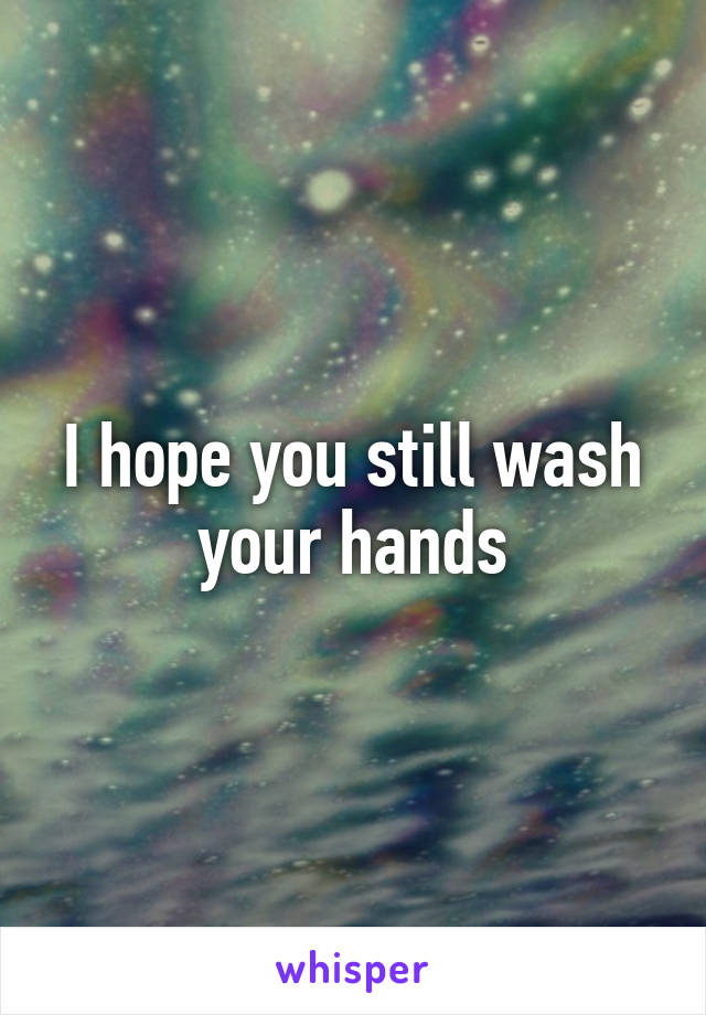I hope you still wash your hands