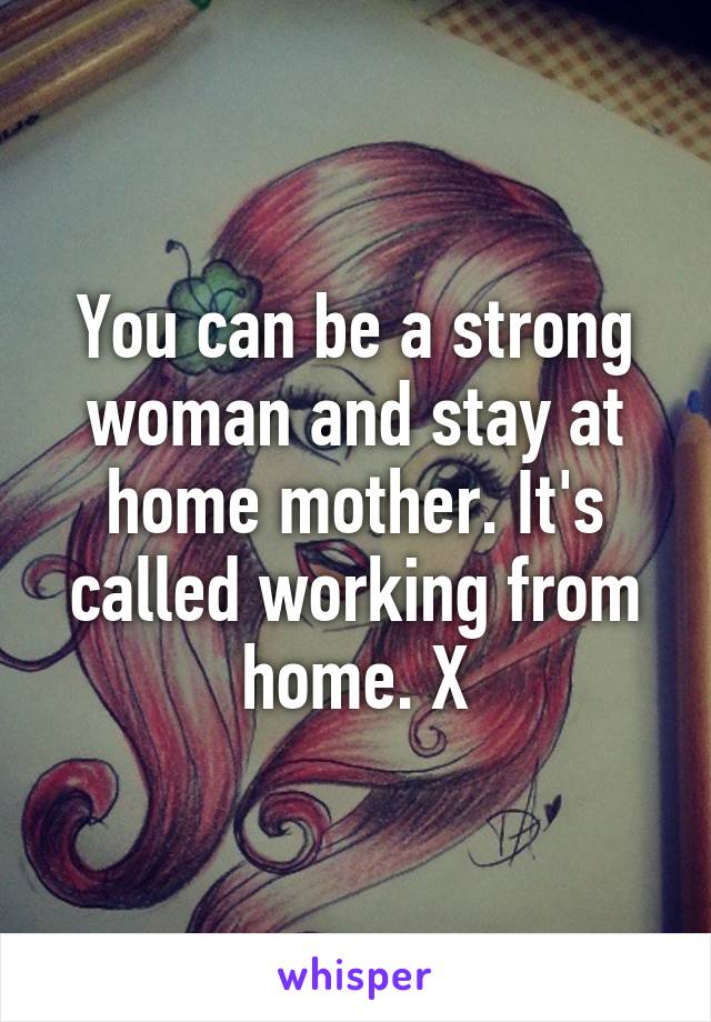 You can be a strong woman and stay at home mother. It's called working from home. X