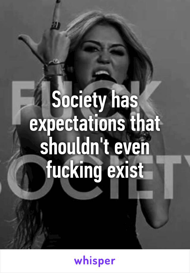 Society has expectations that shouldn't even fucking exist