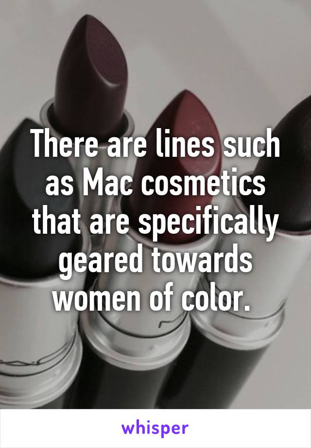 There are lines such as Mac cosmetics that are specifically geared towards women of color. 