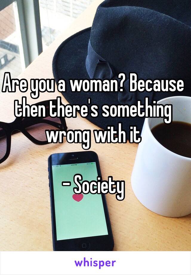 Are you a woman? Because then there's something wrong with it 

- Society