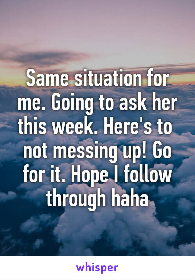 Same situation for me. Going to ask her this week. Here's to  not messing up! Go for it. Hope I follow through haha