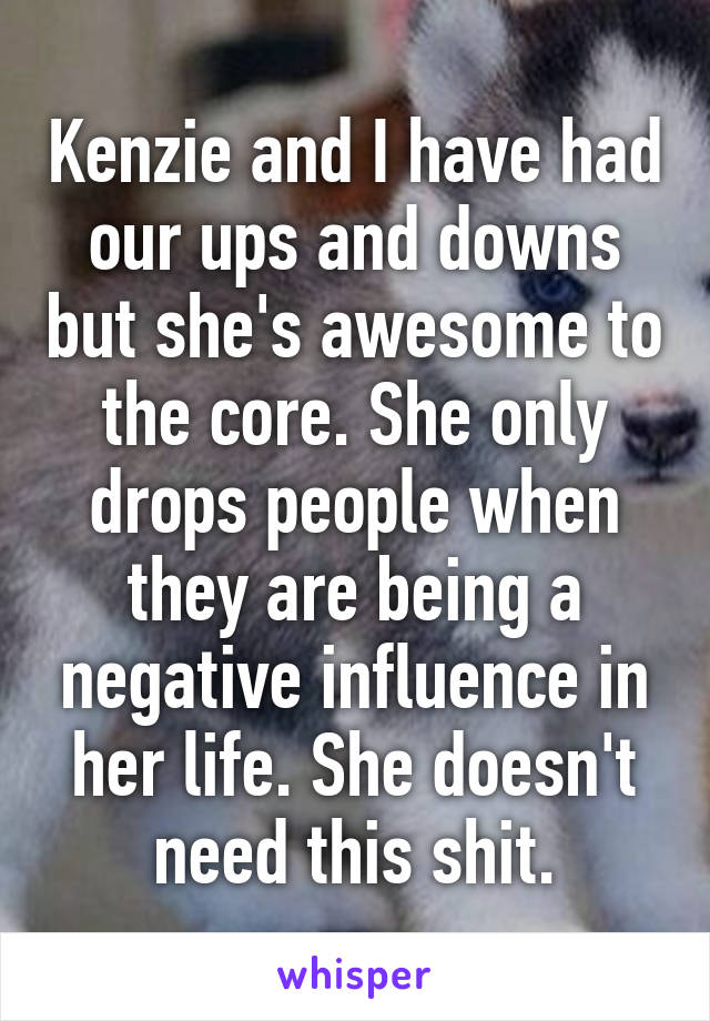 Kenzie and I have had our ups and downs but she's awesome to the core. She only drops people when they are being a negative influence in her life. She doesn't need this shit.