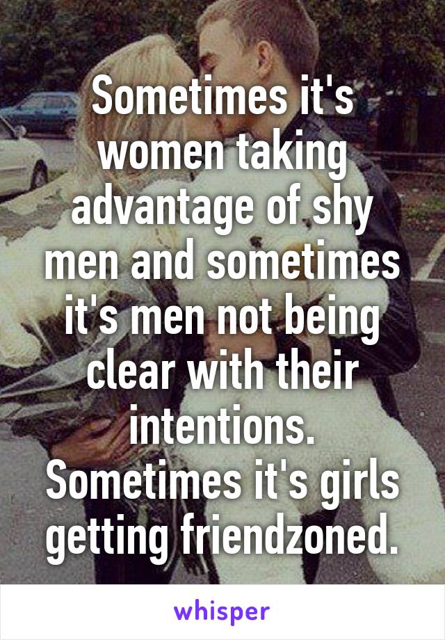 Sometimes it's women taking advantage of shy men and sometimes it's men not being clear with their intentions. Sometimes it's girls getting friendzoned.