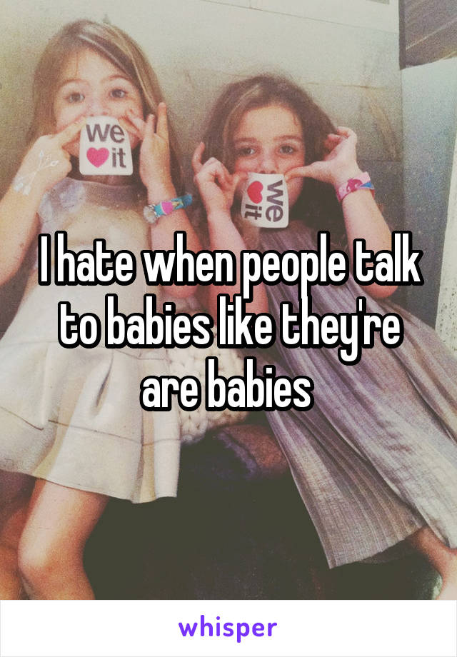 I hate when people talk to babies like they're are babies 