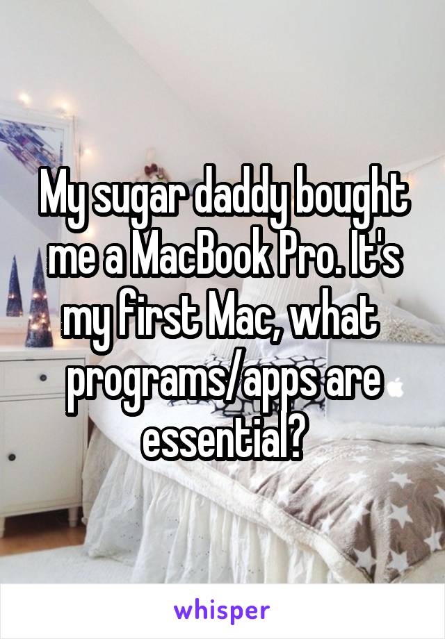 My sugar daddy bought me a MacBook Pro. It's my first Mac, what  programs/apps are essential?