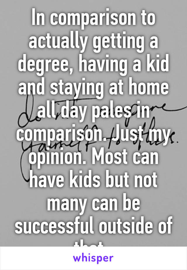 In comparison to actually getting a degree, having a kid and staying at home all day pales in comparison. Just my opinion. Most can have kids but not many can be successful outside of that. 