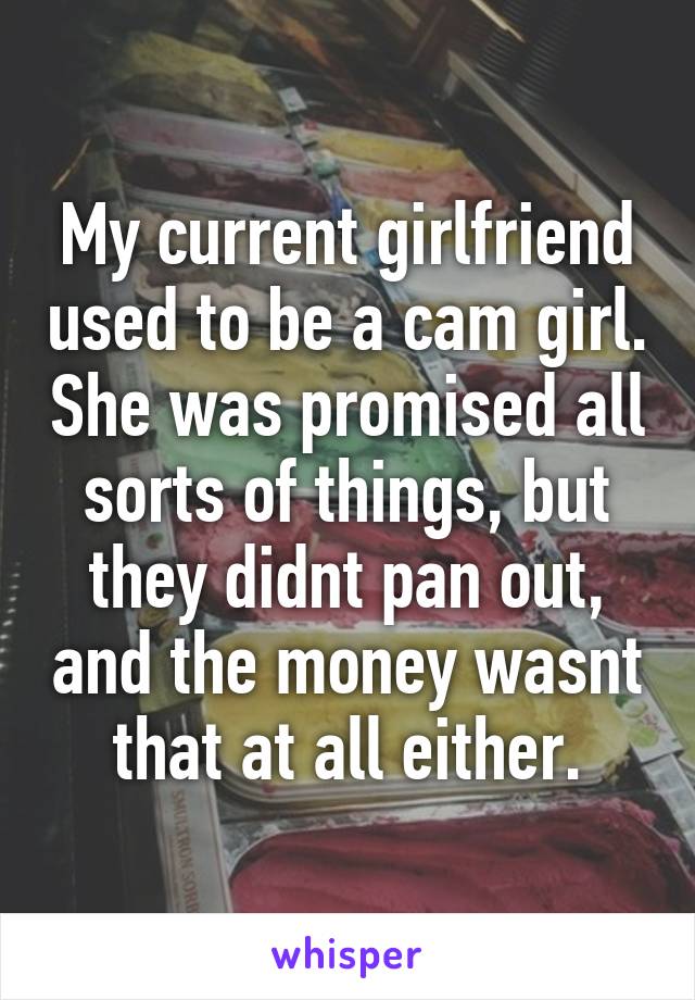 My current girlfriend used to be a cam girl. She was promised all sorts of things, but they didnt pan out, and the money wasnt that at all either.