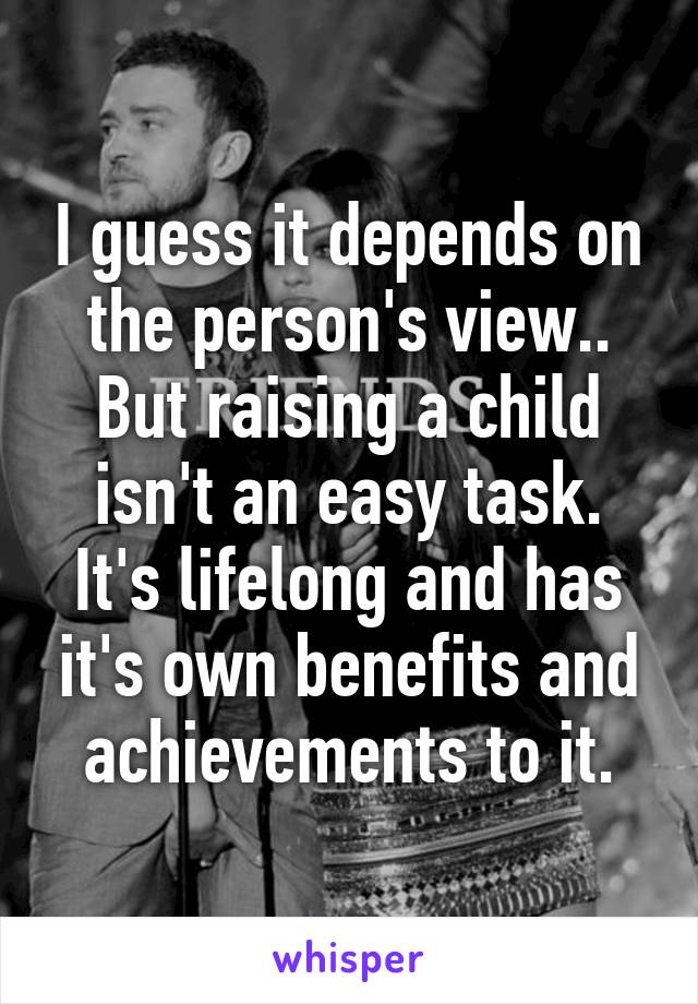 I guess it depends on the person's view.. But raising a child isn't an easy task. It's lifelong and has it's own benefits and achievements to it.