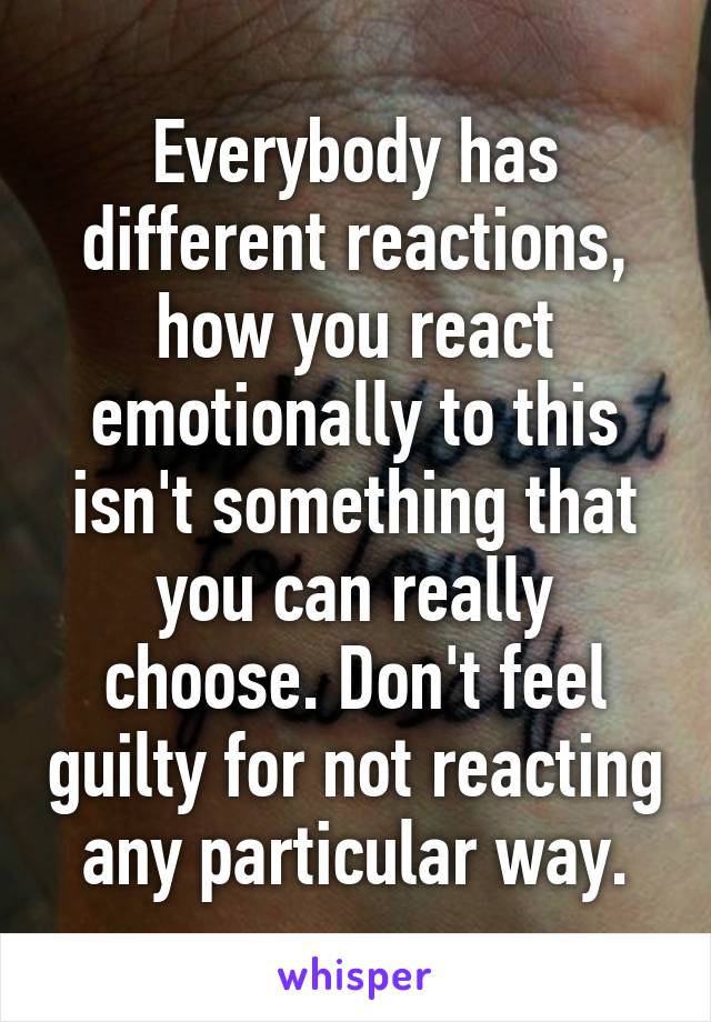 Everybody has different reactions, how you react emotionally to this isn't something that you can really choose. Don't feel guilty for not reacting any particular way.