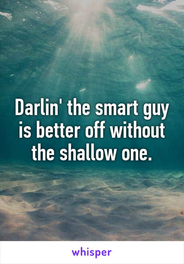 Darlin' the smart guy is better off without the shallow one.