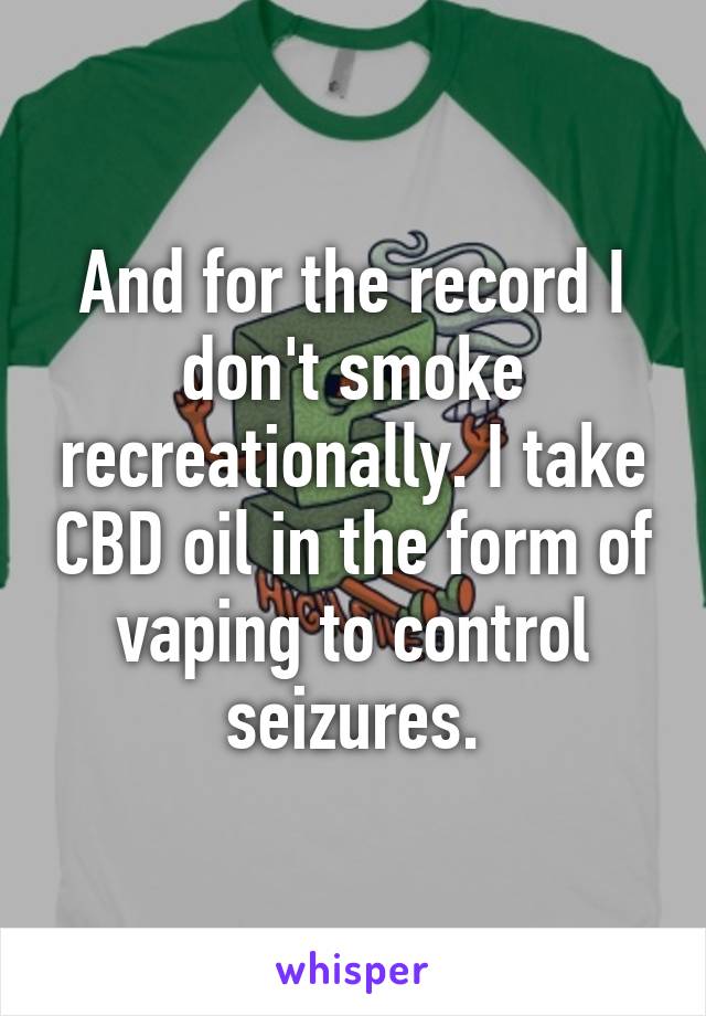 And for the record I don't smoke recreationally. I take CBD oil in the form of vaping to control seizures.