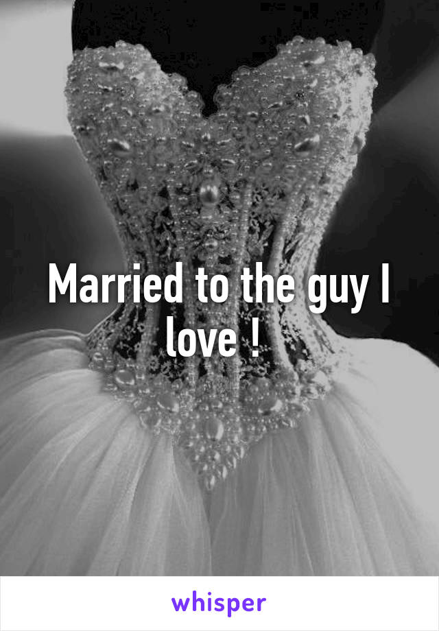Married to the guy I love ! 