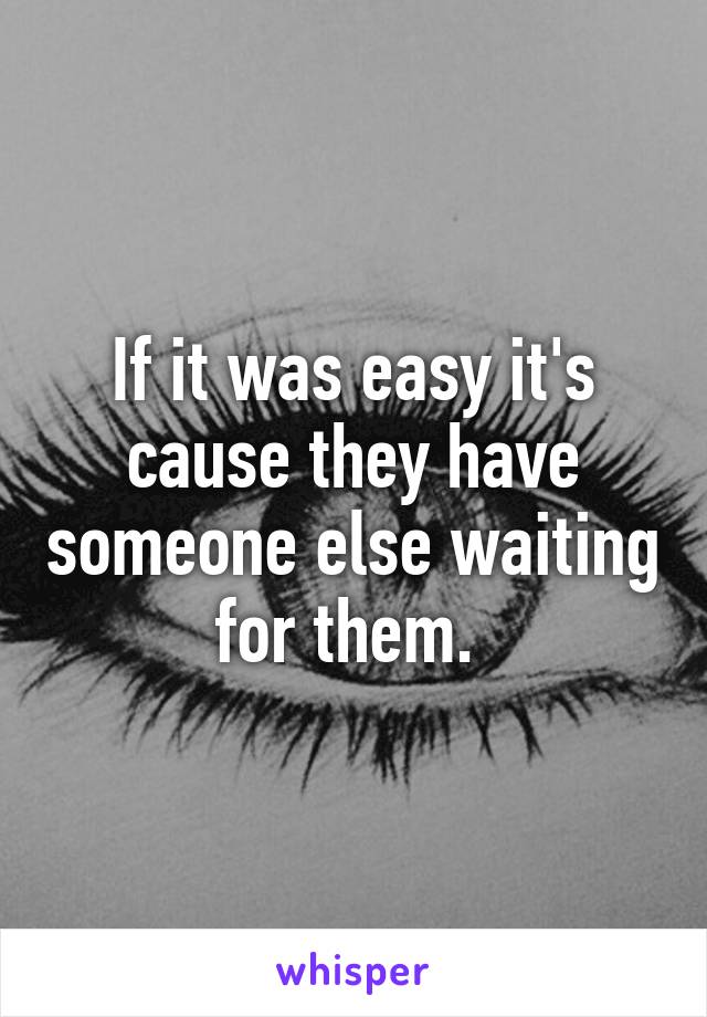 If it was easy it's cause they have someone else waiting for them. 