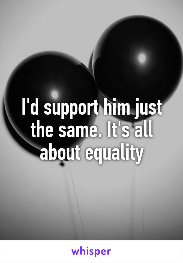 I'd support him just the same. It's all about equality