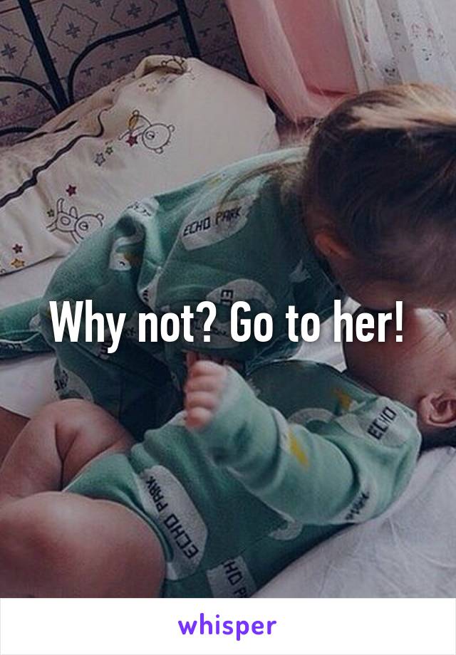 Why not? Go to her!