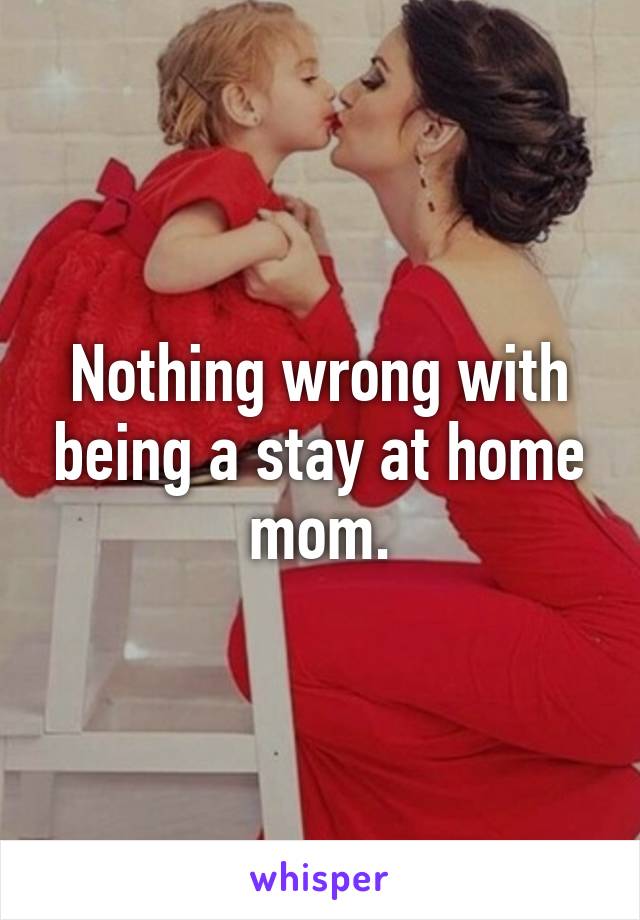 Nothing wrong with being a stay at home mom.