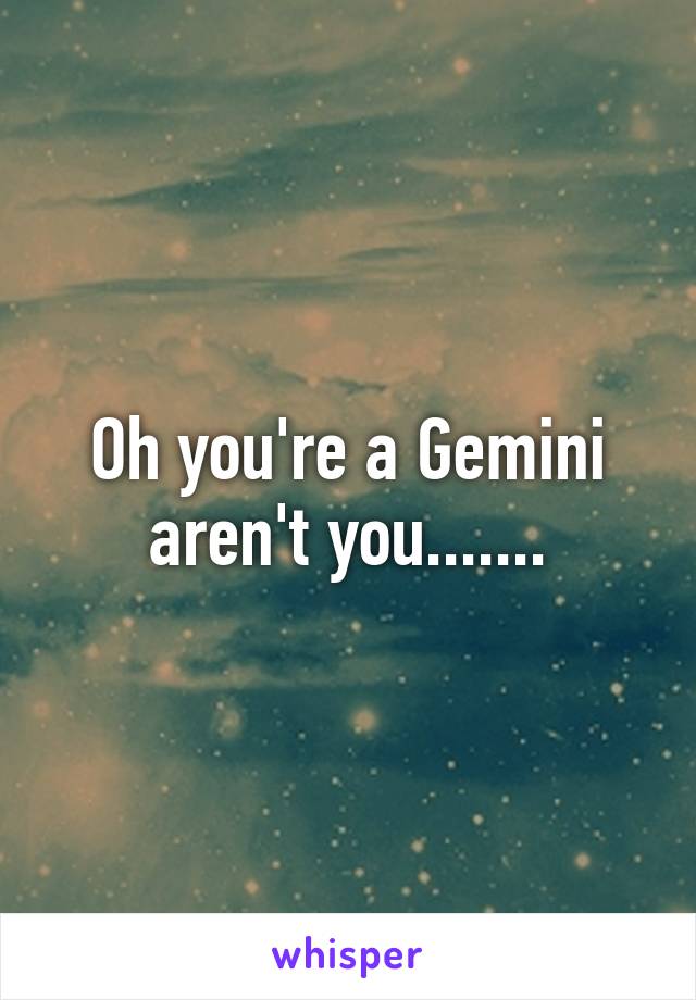 Oh you're a Gemini aren't you.......