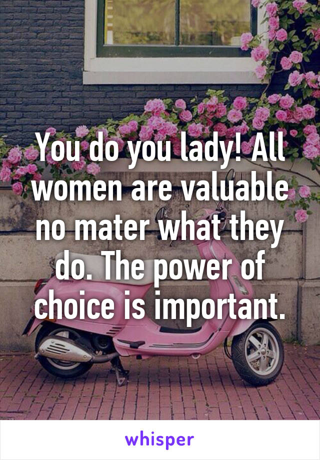 You do you lady! All women are valuable no mater what they do. The power of choice is important.