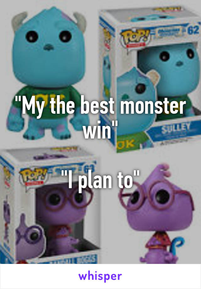 "My the best monster win"

"I plan to"