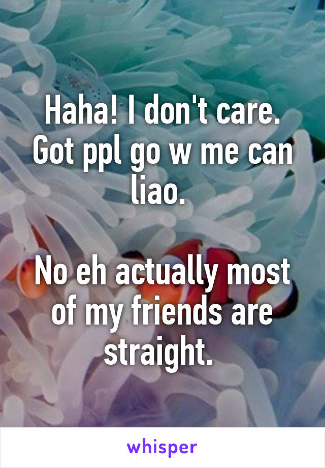 Haha! I don't care. Got ppl go w me can liao. 

No eh actually most of my friends are straight. 