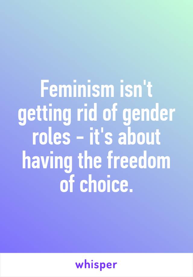 Feminism isn't getting rid of gender roles - it's about having the freedom of choice.