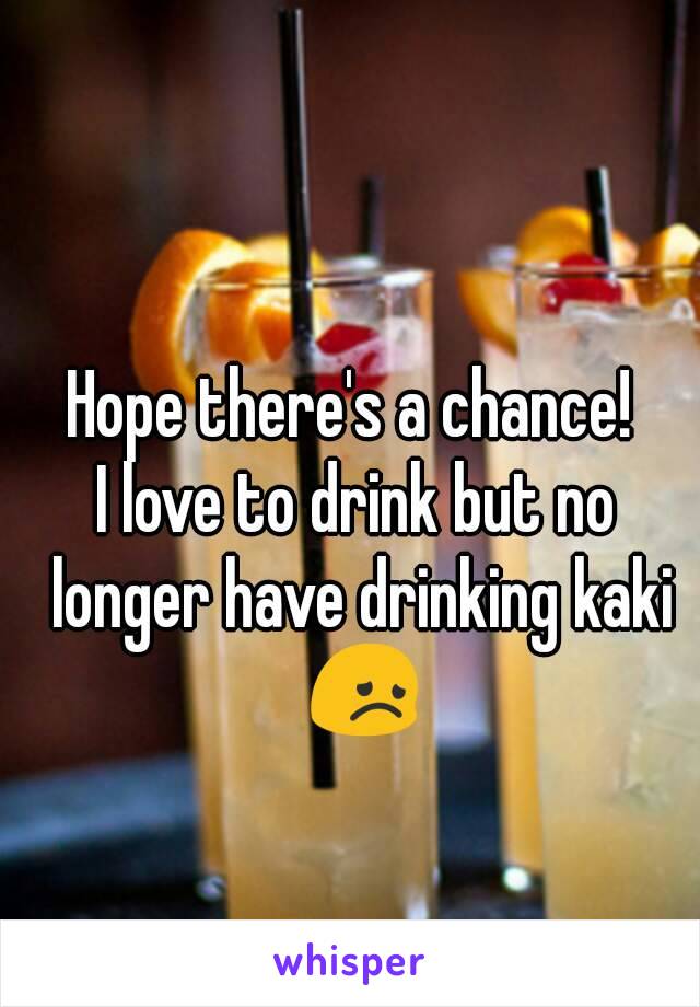 Hope there's a chance! 
I love to drink but no longer have drinking kaki 😞