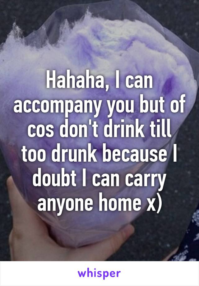 Hahaha, I can accompany you but of cos don't drink till too drunk because I doubt I can carry anyone home x)