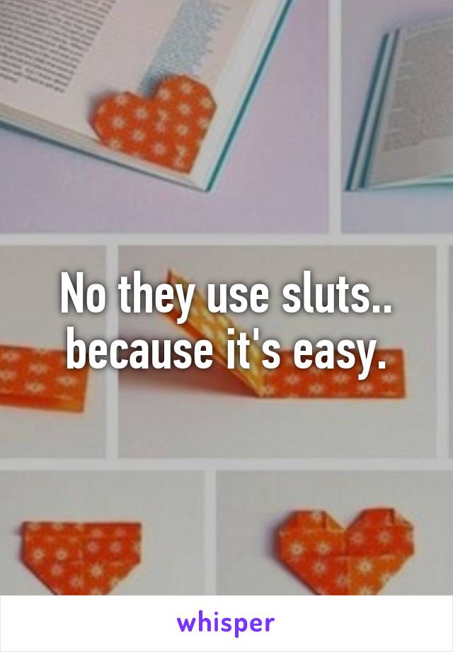 No they use sluts..
because it's easy.