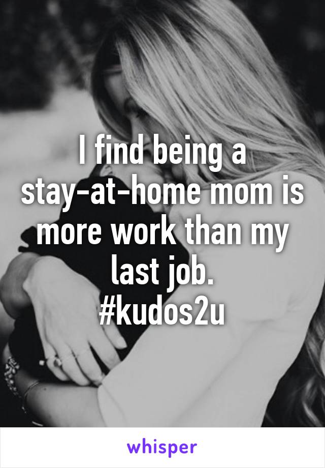 I find being a stay-at-home mom is more work than my last job.
#kudos2u