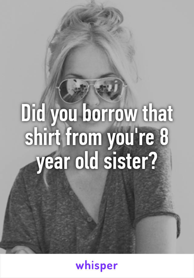 Did you borrow that shirt from you're 8 year old sister?