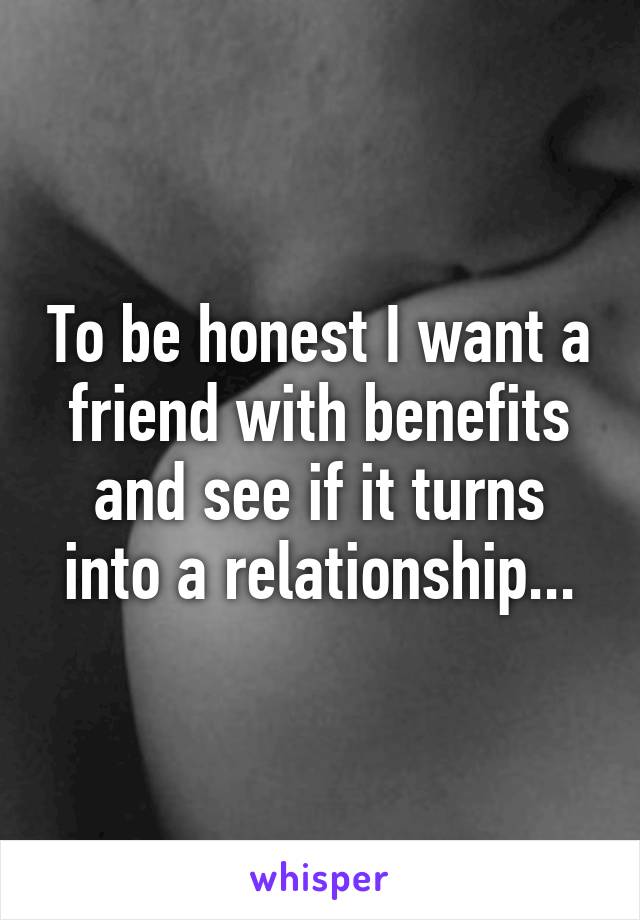 To be honest I want a friend with benefits and see if it turns into a relationship...