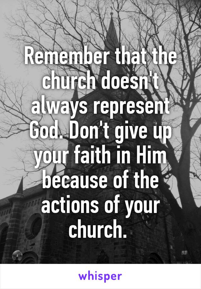 Remember that the church doesn't always represent God. Don't give up your faith in Him because of the actions of your church. 