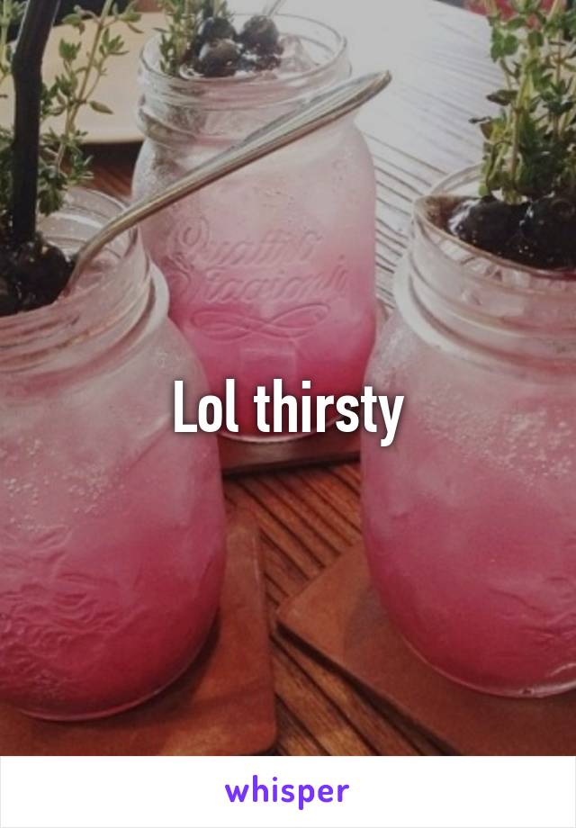 Lol thirsty
