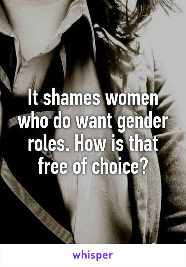 It shames women who do want gender roles. How is that free of choice?