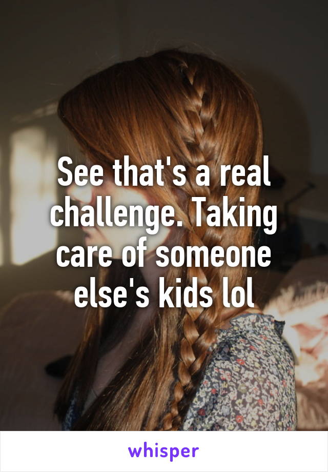 See that's a real challenge. Taking care of someone else's kids lol