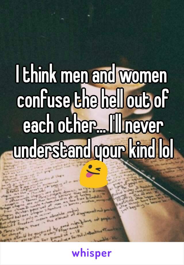 I think men and women confuse the hell out of each other... I'll never understand your kind lol 😜