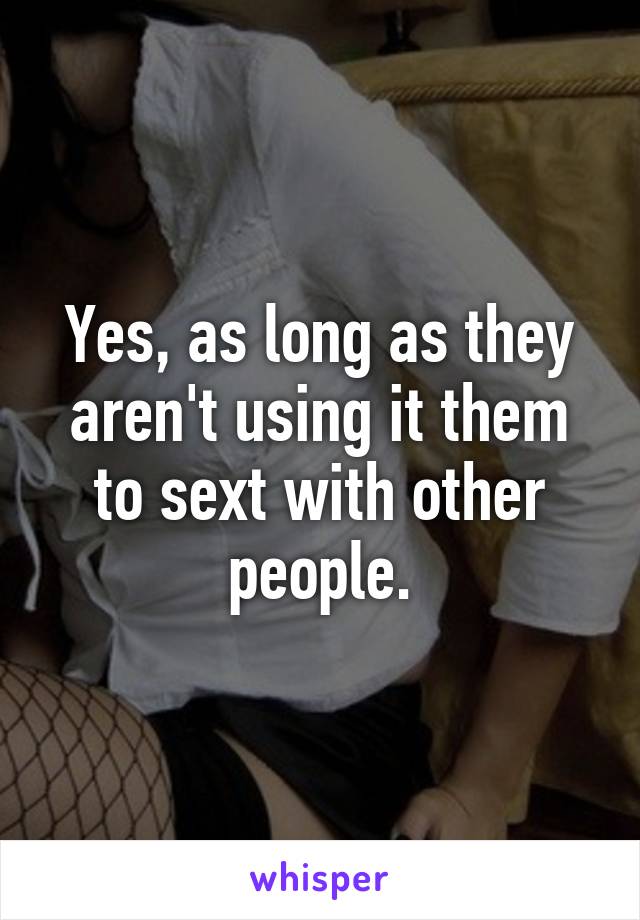 Yes, as long as they aren't using it them to sext with other people.