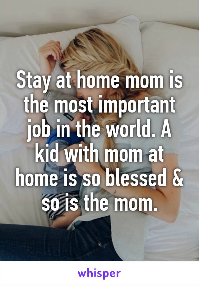 Stay at home mom is the most important job in the world. A kid with mom at home is so blessed & so is the mom.