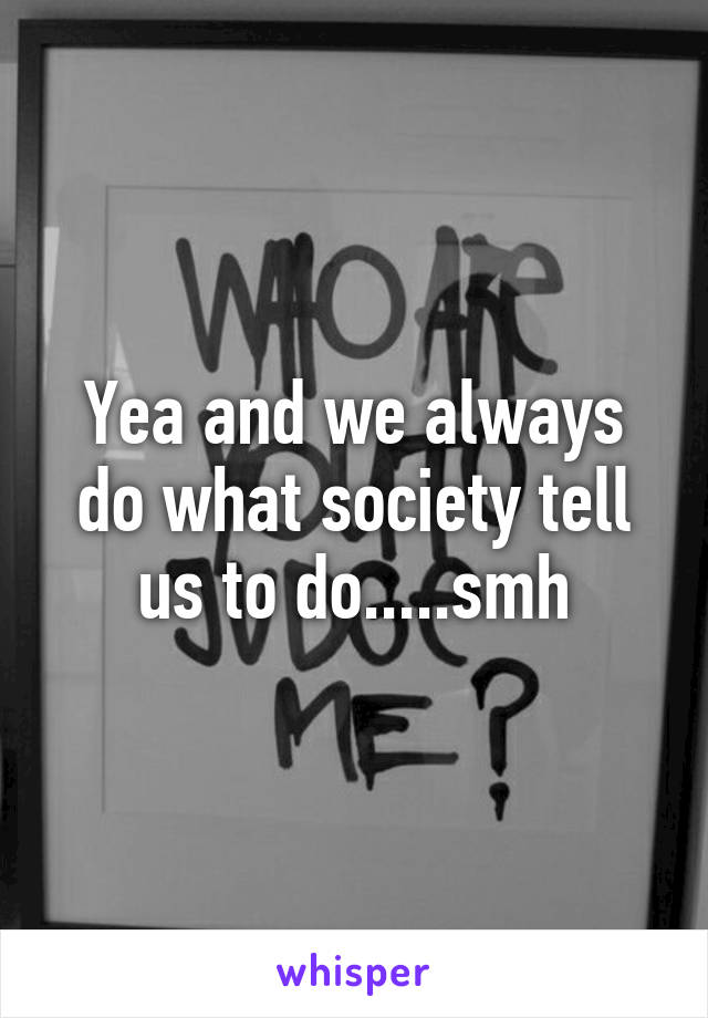 Yea and we always do what society tell us to do.....smh