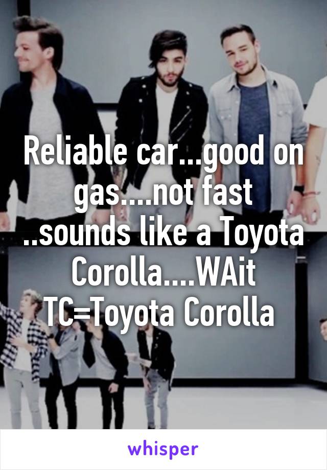Reliable car...good on gas....not fast ..sounds like a Toyota Corolla....WAit TC=Toyota Corolla 