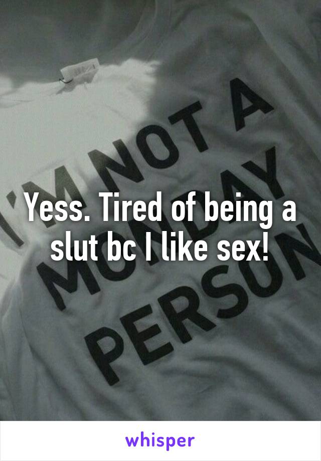 Yess. Tired of being a slut bc I like sex!