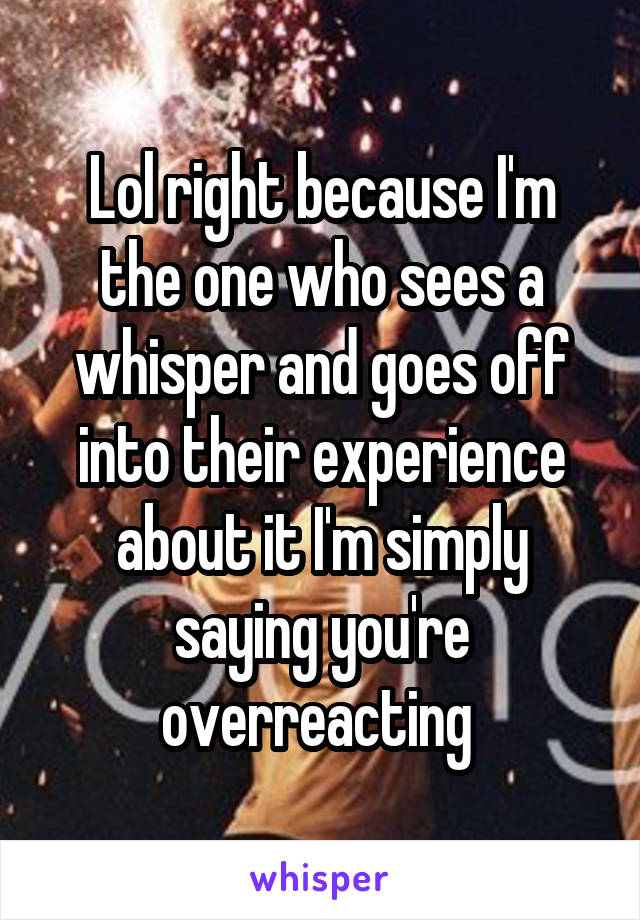 Lol right because I'm the one who sees a whisper and goes off into their experience about it I'm simply saying you're overreacting 