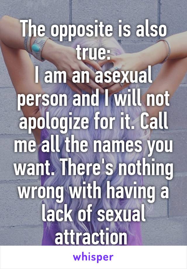 The opposite is also true:
I am an asexual person and I will not apologize for it. Call me all the names you want. There's nothing wrong with having a lack of sexual attraction 