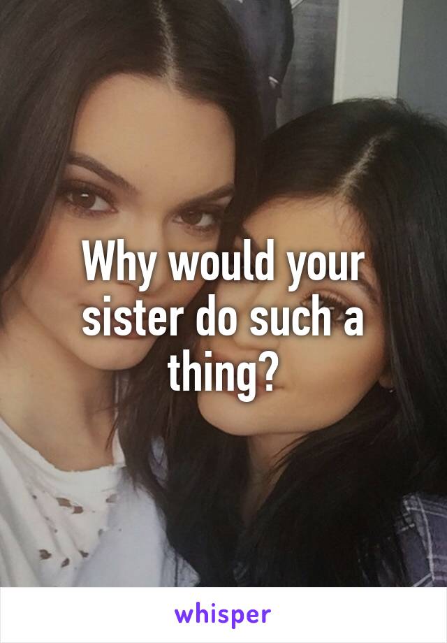 Why would your sister do such a thing?