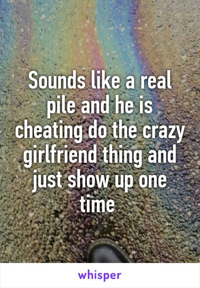 Sounds like a real pile and he is cheating do the crazy girlfriend thing and just show up one time 