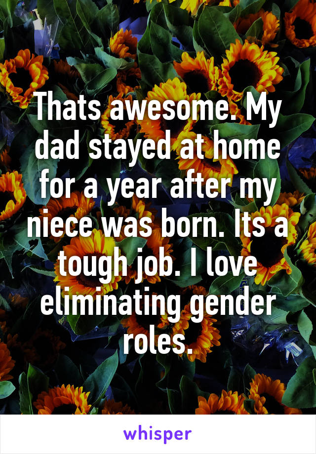 Thats awesome. My dad stayed at home for a year after my niece was born. Its a tough job. I love eliminating gender roles.