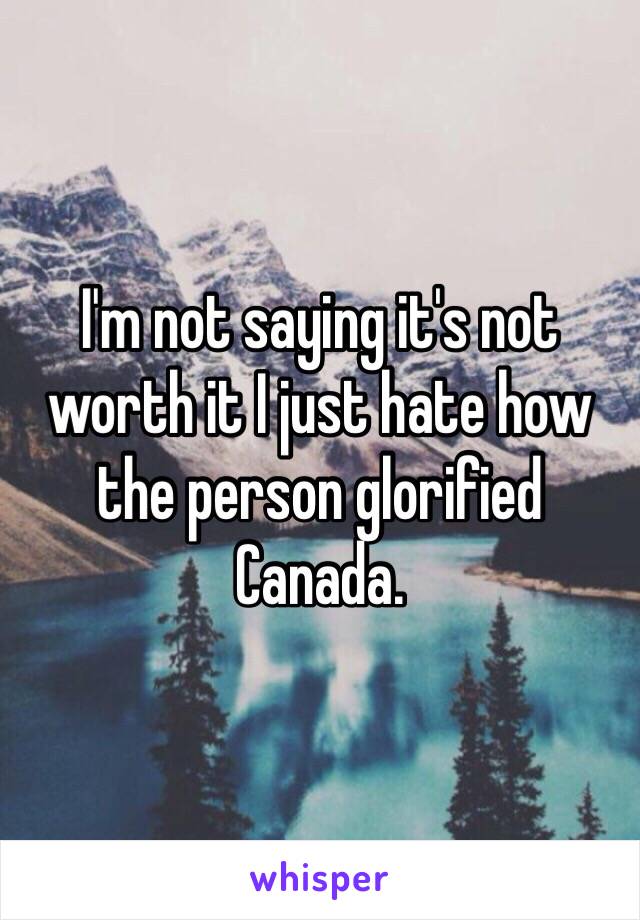 I'm not saying it's not worth it I just hate how the person glorified Canada. 