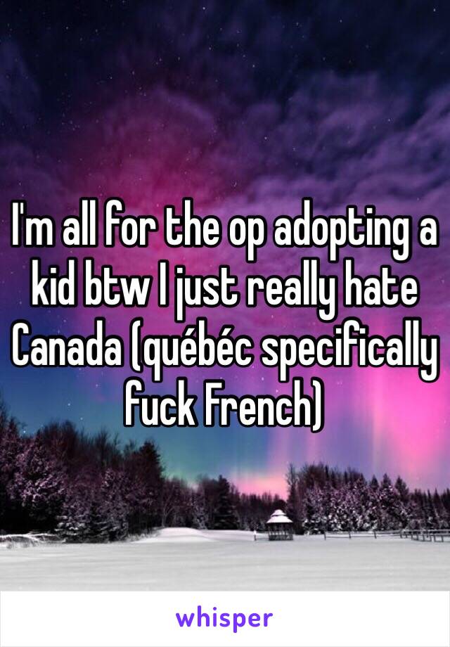 I'm all for the op adopting a kid btw I just really hate Canada (québéc specifically fuck French)