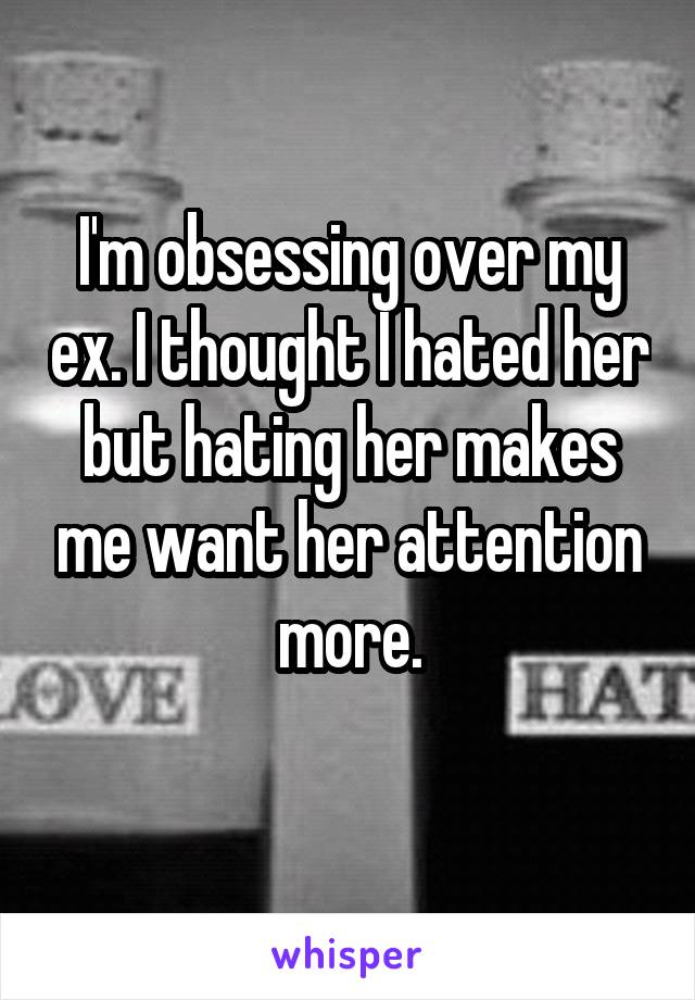 I'm obsessing over my ex. I thought I hated her but hating her makes me want her attention more.
